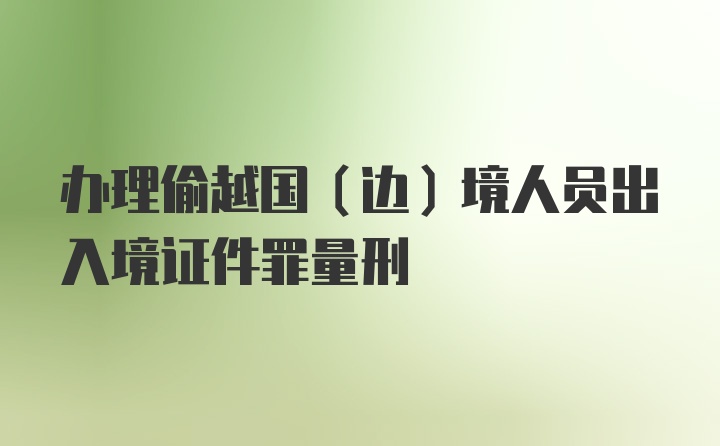 办理偷越国(边)境人员出入境证件罪量刑