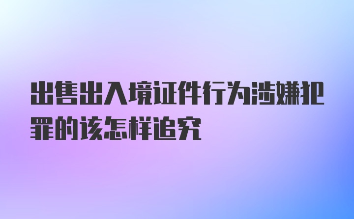 出售出入境证件行为涉嫌犯罪的该怎样追究