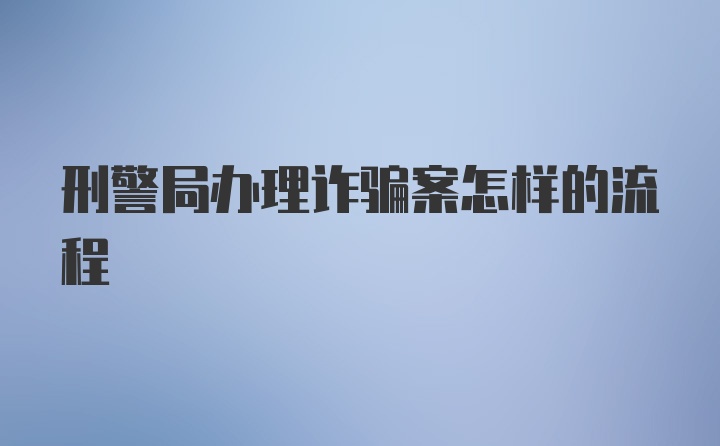 刑警局办理诈骗案怎样的流程