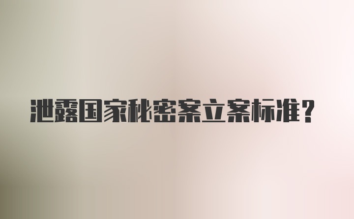 泄露国家秘密案立案标准？