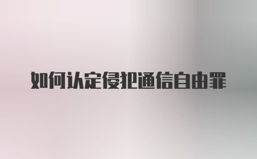 如何认定侵犯通信自由罪