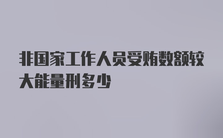 非国家工作人员受贿数额较大能量刑多少