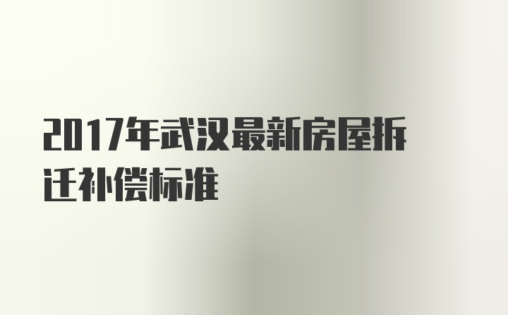 2017年武汉最新房屋拆迁补偿标准