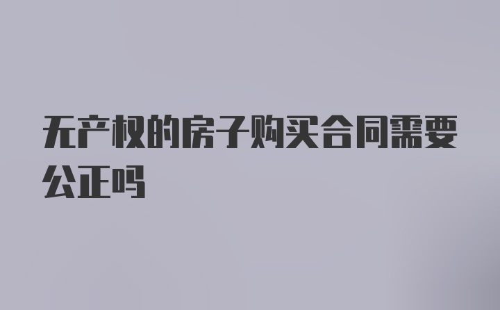 无产权的房子购买合同需要公正吗