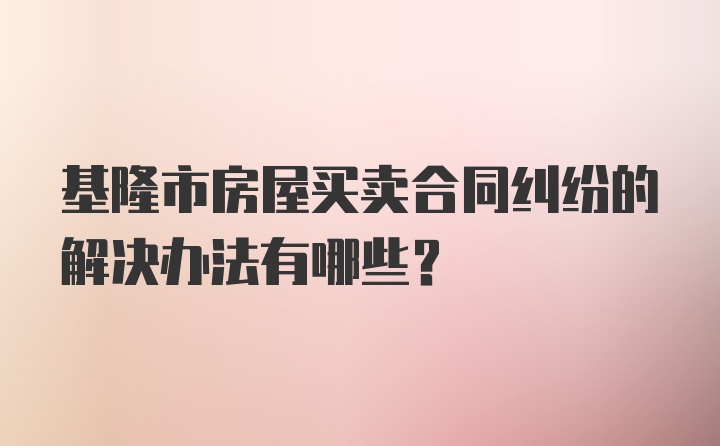 基隆市房屋买卖合同纠纷的解决办法有哪些？