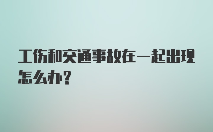 工伤和交通事故在一起出现怎么办？