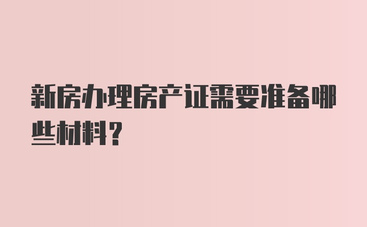 新房办理房产证需要准备哪些材料？