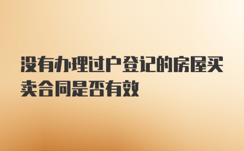 没有办理过户登记的房屋买卖合同是否有效