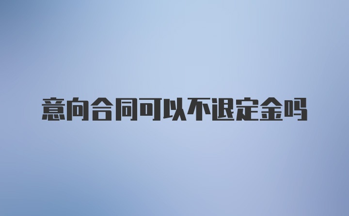 意向合同可以不退定金吗