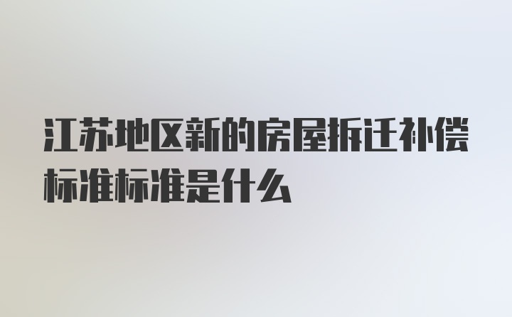 江苏地区新的房屋拆迁补偿标准标准是什么