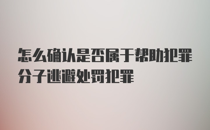 怎么确认是否属于帮助犯罪分子逃避处罚犯罪