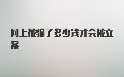 网上被骗了多少钱才会被立案