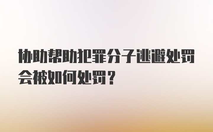 协助帮助犯罪分子逃避处罚会被如何处罚？