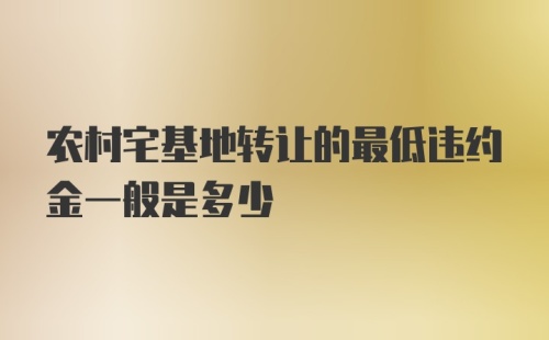 农村宅基地转让的最低违约金一般是多少