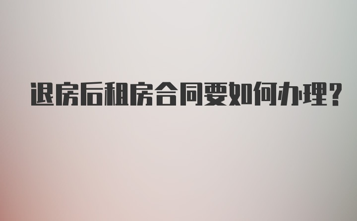 退房后租房合同要如何办理？