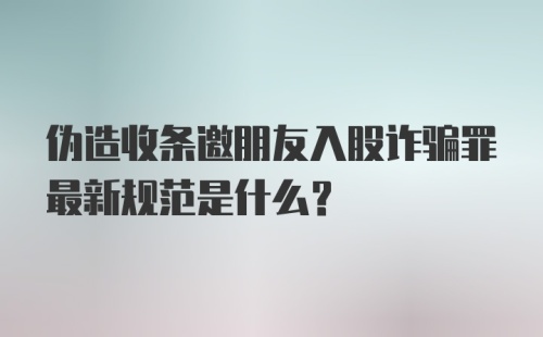 伪造收条邀朋友入股诈骗罪最新规范是什么?