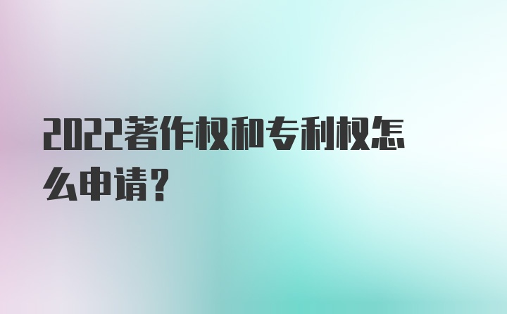 2022著作权和专利权怎么申请？