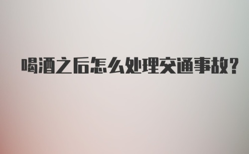 喝酒之后怎么处理交通事故？