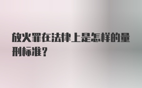 放火罪在法律上是怎样的量刑标准？