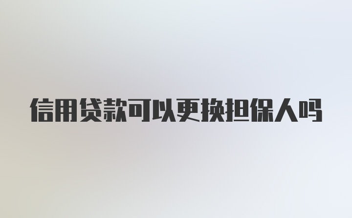 信用贷款可以更换担保人吗