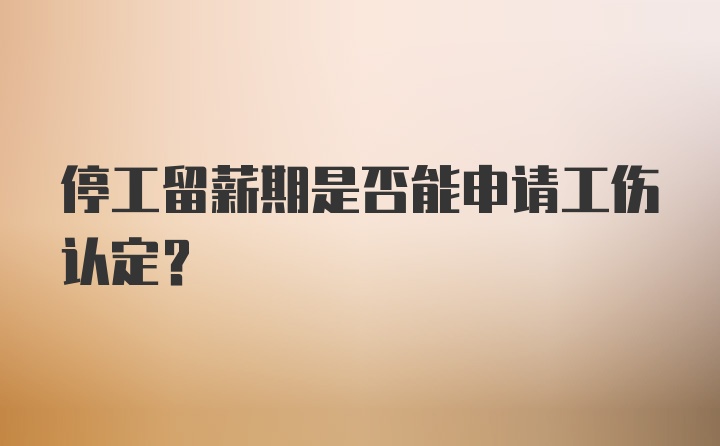 停工留薪期是否能申请工伤认定？