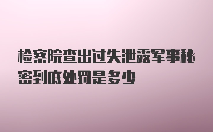 检察院查出过失泄露军事秘密到底处罚是多少