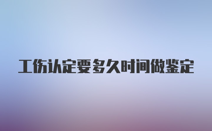 工伤认定要多久时间做鉴定