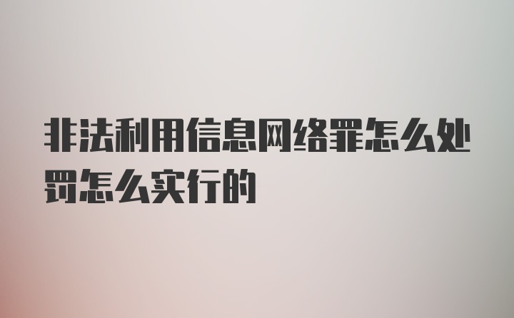 非法利用信息网络罪怎么处罚怎么实行的