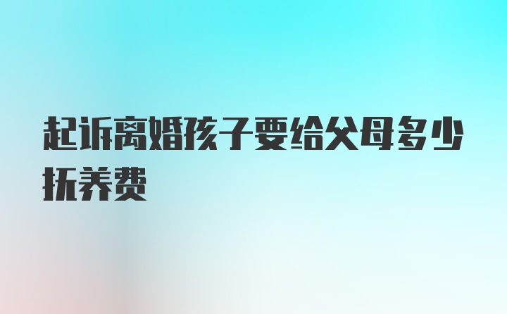 起诉离婚孩子要给父母多少抚养费