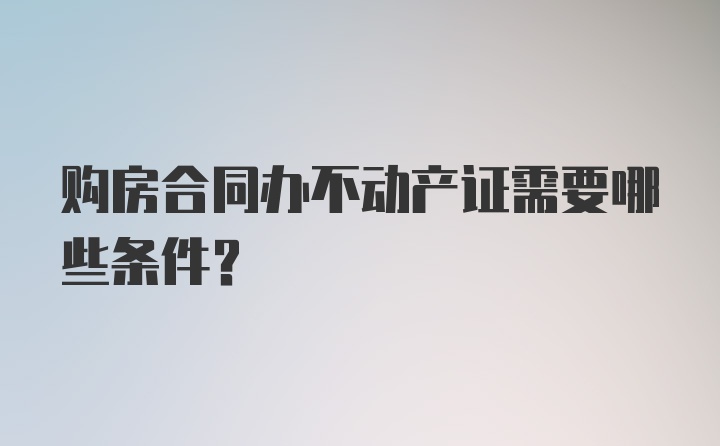 购房合同办不动产证需要哪些条件？