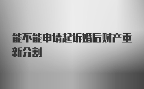 能不能申请起诉婚后财产重新分割