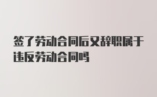 签了劳动合同后又辞职属于违反劳动合同吗