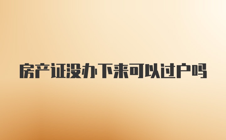 房产证没办下来可以过户吗