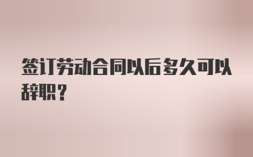 签订劳动合同以后多久可以辞职？