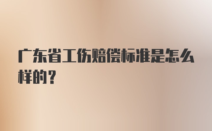 广东省工伤赔偿标准是怎么样的?