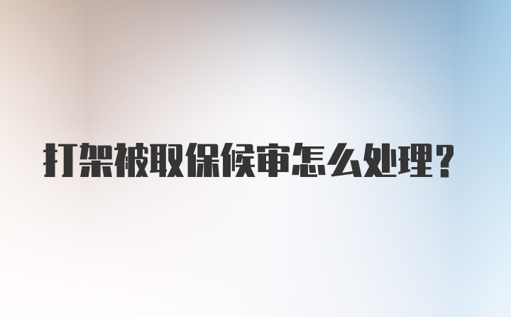 打架被取保候审怎么处理?