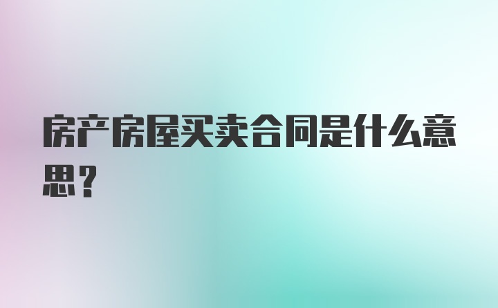 房产房屋买卖合同是什么意思?