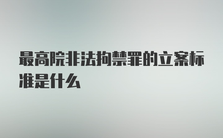 最高院非法拘禁罪的立案标准是什么