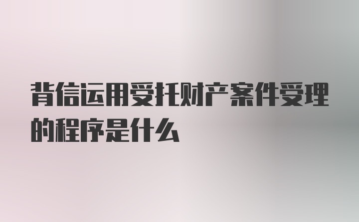 背信运用受托财产案件受理的程序是什么