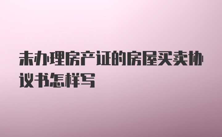 未办理房产证的房屋买卖协议书怎样写