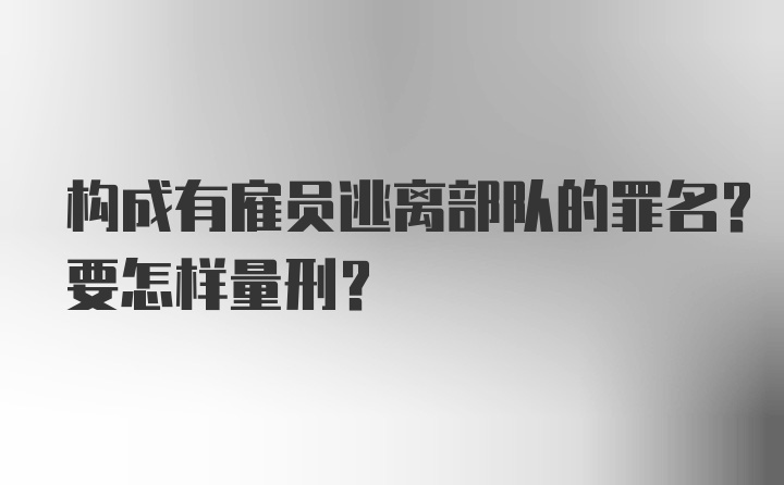 构成有雇员逃离部队的罪名?要怎样量刑?