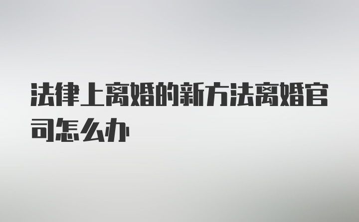 法律上离婚的新方法离婚官司怎么办