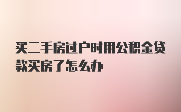 买二手房过户时用公积金贷款买房了怎么办