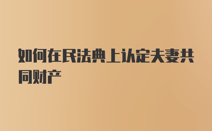 如何在民法典上认定夫妻共同财产