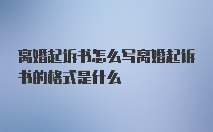 离婚起诉书怎么写离婚起诉书的格式是什么