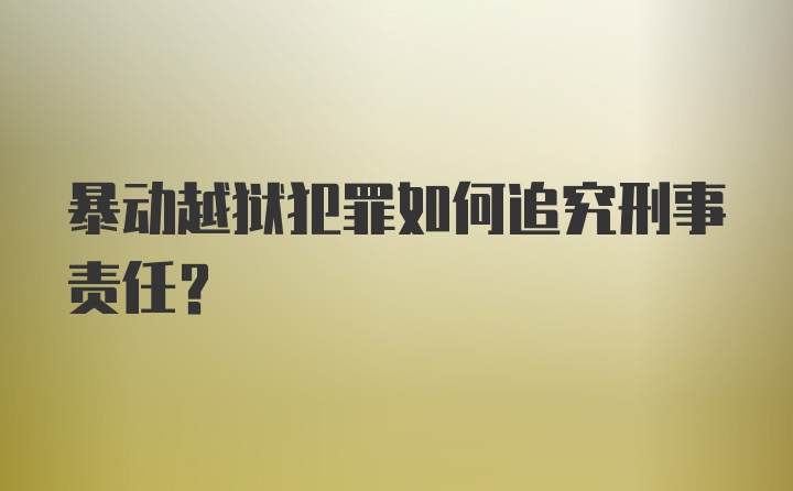 暴动越狱犯罪如何追究刑事责任?