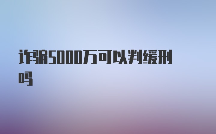 诈骗5000万可以判缓刑吗