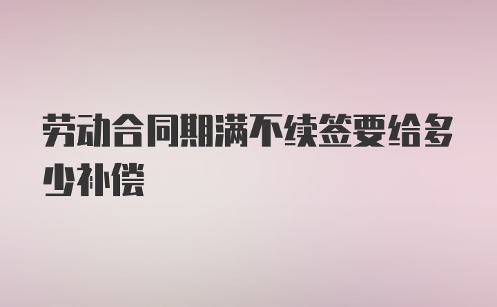 劳动合同期满不续签要给多少补偿