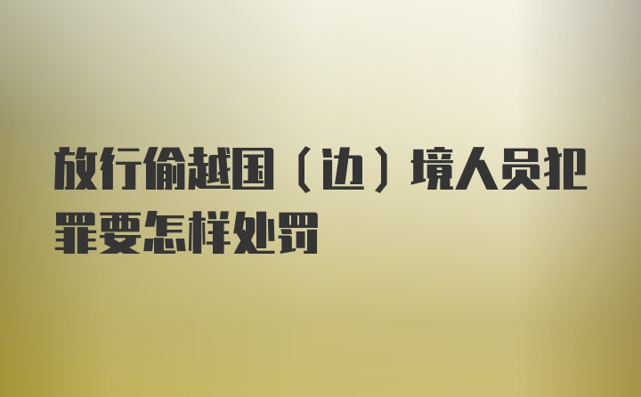 放行偷越国（边）境人员犯罪要怎样处罚