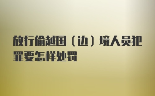 放行偷越国（边）境人员犯罪要怎样处罚